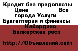 Кредит без предоплаты.  › Цена ­ 1 500 000 - Все города Услуги » Бухгалтерия и финансы   . Кабардино-Балкарская респ.